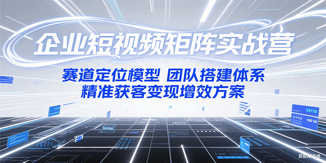企业短视频矩阵实战营：赛道定位模型+团队搭建体系+精准获客变现增效方案-木白网创