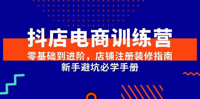 抖店电商训练营，零基础到进阶，店铺注册装修指南，新手避坑必学手册-木白网创
