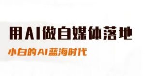 用AI做自媒体落地，适合新手快速入门与进阶，小白的AI蓝海时代-木白网创