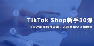 TikTok Shop新手30课，开店注册到后台设置，选品发布全流程教学-木白网创