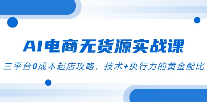 AI电商无货源实战课，三平台0成本起店攻略，技术+执行力的黄金配比-木白网创