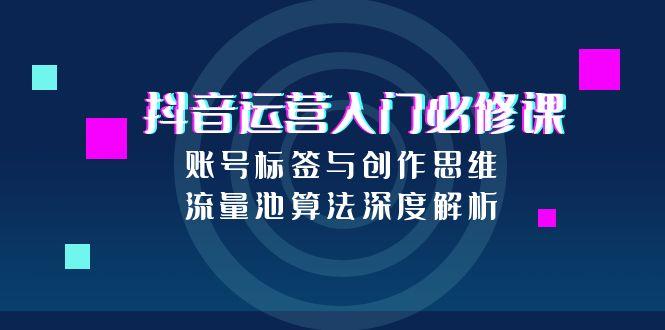 抖音运营入门必修课，账号标签与创作思维，流量池算法深度解析-木白网创