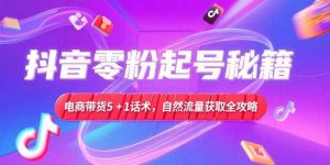 抖音零粉起号秘籍，电商带货5+1话术，自然流量获取实操流程-木白网创