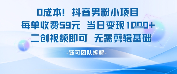 0成本，抖音男粉小项目 每单收费59元当日变现1k+ 二创视频即可无需剪辑基础-木白网创