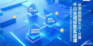 千川全域投放实战课，从测品到ROI计算，掌握短视频+直播全链路投放技巧-木白网创