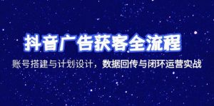 抖音广告获客全流程，账号搭建与计划设计，数据回传与闭环运营实战-木白网创