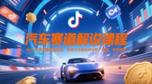 汽车赛道解说课程，2025年抖音新赛道玩法，可加入抖音伙伴计划，精选，签约独家-木白网创