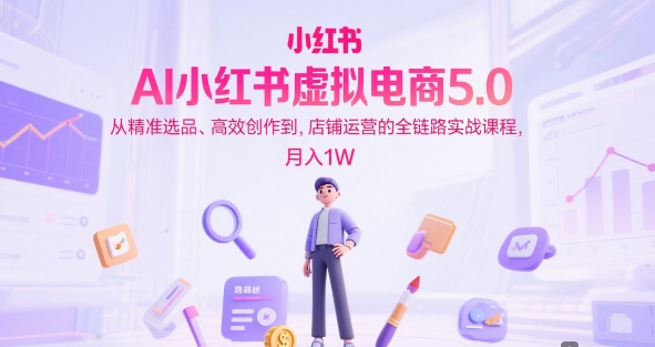 AI小红书虚拟电商5.0，从精准选品、高效创作到，店铺运营的全链路实战课程，月入1W(更新中)-木白网创