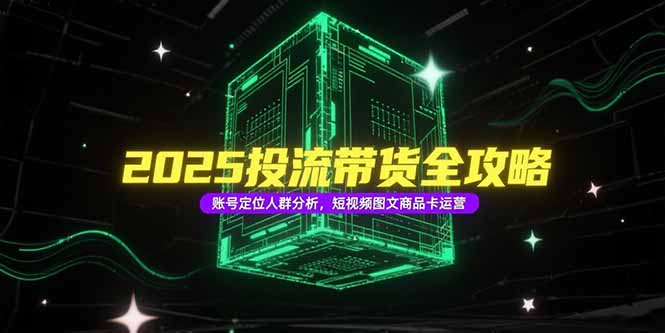 2025投流带货全攻略，账号定位人群分析，短视频图文商品卡运营-木白网创