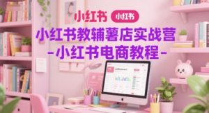 小红书教辅薯店实战营-小红书电商教程-木白网创