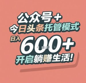 公众号 + 今日头条托管模式，日入 6张 + 开启躺挣生活【揭秘】-木白网创