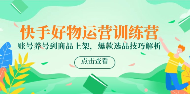 快手好物运营训练营，账号养号到商品上架，爆款选品技巧解析-木白网创