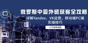 俄罗斯中亚外贸获客全攻略，详解Yandex、VK运营，移动端PC端实操技巧-木白网创