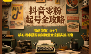 抖音零粉起号全攻略：电商带货 5+1 核心话术搭配自然流量全流程实操指南-木白网创