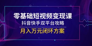 零基础短视频变现课，抖音快手双平台攻略，月入万元闭环方案-木白网创