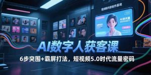 AI数字人获客课，6步突围+霸屏打法，短视频5.0时代流量密码-木白网创