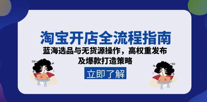 淘宝开店全流程指南，蓝海选品与无货源操作，高权重发布及爆款打造策略-木白网创