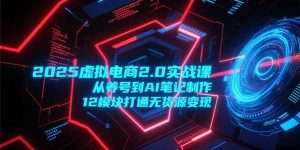 2025虚拟电商2.0实战课，从养号到AI笔记制作，12模块打通无货源变现-木白网创