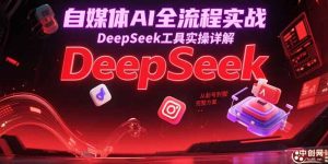 自媒体AI全流程实战，DeepSeek工具实操详解，从起号到变现完整方案-木白网创