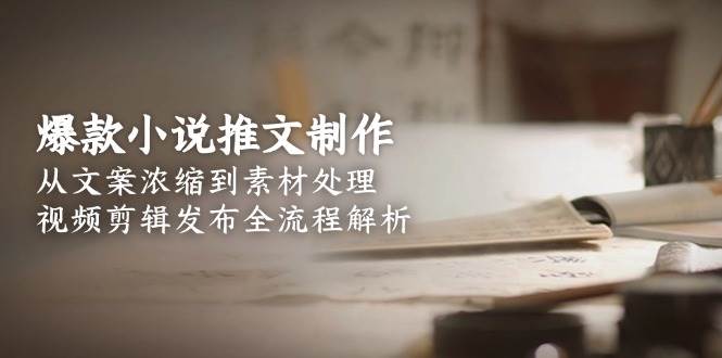 爆款小说推文制作，从文案浓缩到素材处理，视频剪辑发布全流程解析-木白网创
