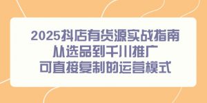2025抖店有货源实战指南，从选品到千川推广，可直接复制的运营模式-木白网创