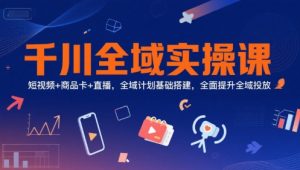 千川全域实操课，短视频+商品卡+直播，全域计划基础搭建，全面提升全域投放-木白网创