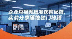 企业短视频精准获客秘籍，实战分享落地独门秘籍-木白网创