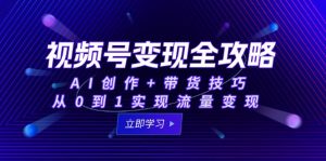 视频号变现全攻略：AI创作+带货技巧，从0到1实现流量变现-木白网创