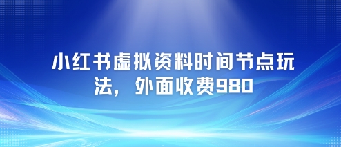 小红书虚拟资料时间节点玩法，外面收费980【附带项目教程】-木白网创