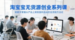 淘宝无货源创业系列课，助新手掌握从产品上架到盈利选品的全流程方法论-木白网创