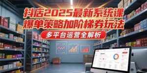 抖店2025最新系统课，爆单策略加阶梯券玩法，多平台运营全解析-木白网创
