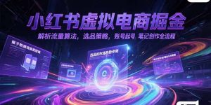 小红书虚拟电商掘金，解析流量算法，选品策略，账号起号，笔记创作全流程-木白网创