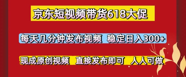 京东短视频带货618大促，每天几分钟发布视频，稳定日入3张+，现成原创视频，直接发布即可【揭秘】-木白网创