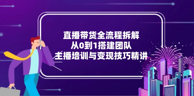 直播带货全流程拆解：从0到1搭建团队，主播培训与变现技巧精讲-木白网创