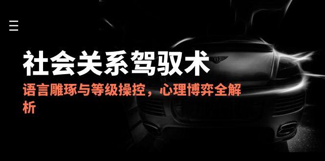 2025社会关系驾驭术，语言雕琢与等级操控，心理博弈全解析-木白网创