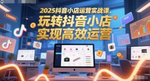 2025抖音小店运营实战课，玩转抖音小店，实现高效运营-木白网创