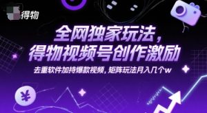 全网独家玩法，得物视频号创作激励 去重软件加持爆款视频，矩阵玩法月入几个w【揭秘】-木白网创