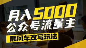 公众号流量主爆款文章顺风车改写玩法，适合全领域赛道，每月5000+-木白网创