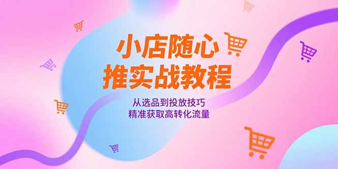 小店随心推实战教程，从选品到投放技巧，精准获取高转化流量-木白网创