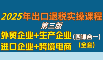 崔sir·出口退税实操-外贸企业+生产企业+跨境电商+进口企业(四课合一)-木白网创