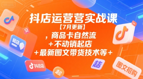 抖店运营实战课【7月更新】,商品卡自然流+不动销起店+最新图文带货技术等-木白网创