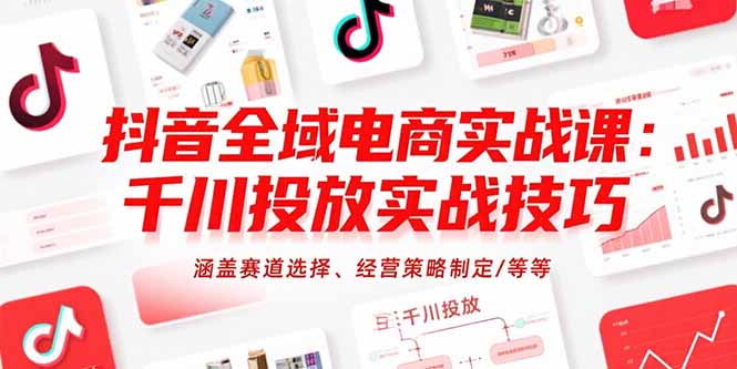 抖音全域电商实战课：千川投放实战技巧，涵盖赛道选择、经营策略制定/等等-木白网创