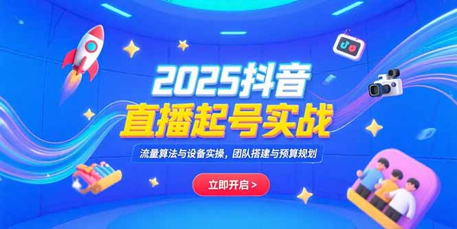 2025抖音直播起号实战，流量算法与设备实操，团队搭建与预算规划-木白网创