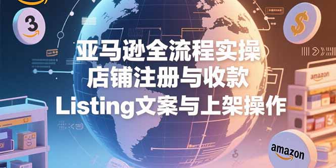 亚马逊全流程实操，店铺注册与收款，Listing文案与上架操作-木白网创