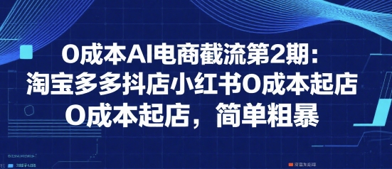 0成本AI电商截流第2期：淘宝多多抖店小红书0成本起店，简单粗暴-木白网创