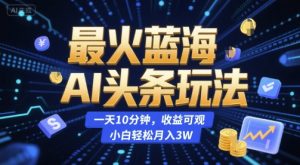 最火蓝海AI头条玩法,一天10分钟,收益可观,小白轻松月入3W【揭秘】-木白网创