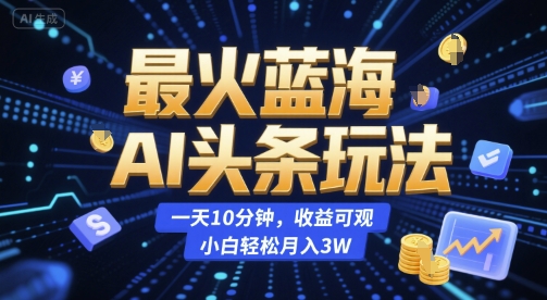 最火蓝海AI头条玩法，一天10分钟，收益可观，小白轻松月入3W【揭秘】-木白网创
