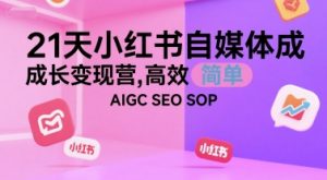 21天小红书自媒体成长变现营，高效 简单 AIGC SEO SOP-木白网创