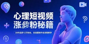 心理短视频涨粉秘籍，38作品获12万粉丝，含选题制作全流程教学-木白网创