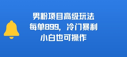 男粉项目高级玩法，每单899，冷门暴利，小白也可操作-木白网创